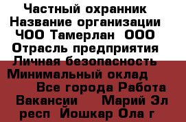 Частный охранник › Название организации ­ ЧОО Тамерлан, ООО › Отрасль предприятия ­ Личная безопасность › Минимальный оклад ­ 15 000 - Все города Работа » Вакансии   . Марий Эл респ.,Йошкар-Ола г.